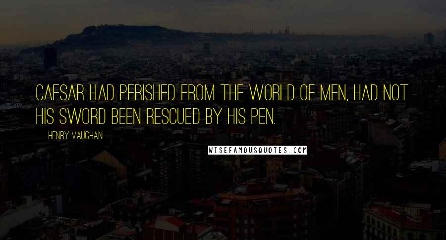 Henry Vaughan Quotes: Caesar had perished from the world of men, had not his sword been rescued by his pen.