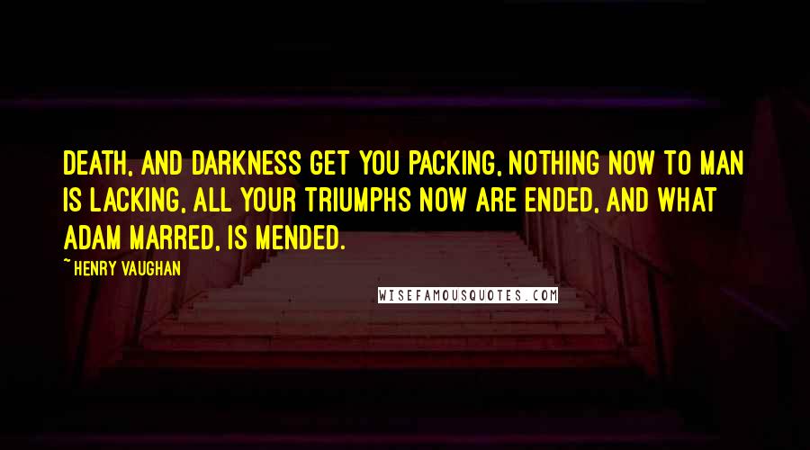 Henry Vaughan Quotes: Death, and darkness get you packing, Nothing now to man is lacking, All your triumphs now are ended, And what Adam marred, is mended.