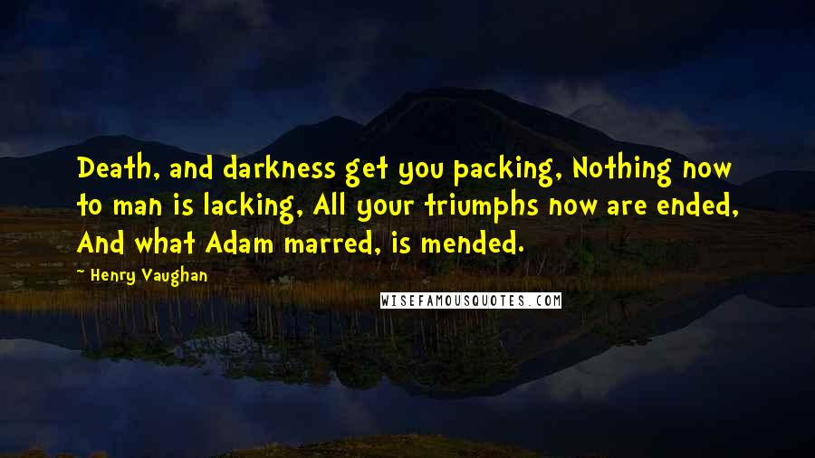 Henry Vaughan Quotes: Death, and darkness get you packing, Nothing now to man is lacking, All your triumphs now are ended, And what Adam marred, is mended.