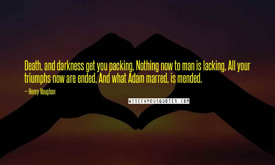 Henry Vaughan Quotes: Death, and darkness get you packing, Nothing now to man is lacking, All your triumphs now are ended, And what Adam marred, is mended.