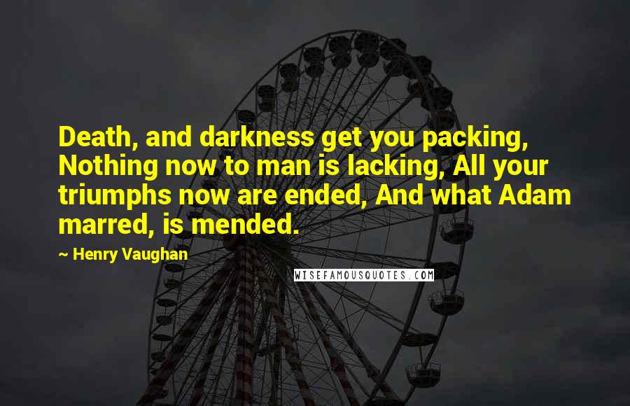 Henry Vaughan Quotes: Death, and darkness get you packing, Nothing now to man is lacking, All your triumphs now are ended, And what Adam marred, is mended.