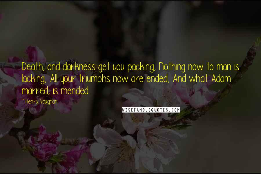 Henry Vaughan Quotes: Death, and darkness get you packing, Nothing now to man is lacking, All your triumphs now are ended, And what Adam marred, is mended.