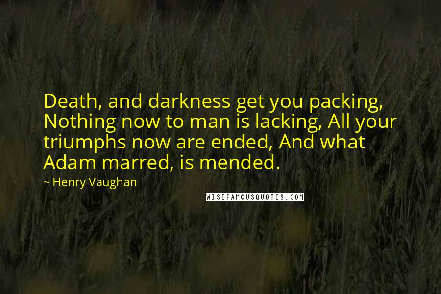 Henry Vaughan Quotes: Death, and darkness get you packing, Nothing now to man is lacking, All your triumphs now are ended, And what Adam marred, is mended.