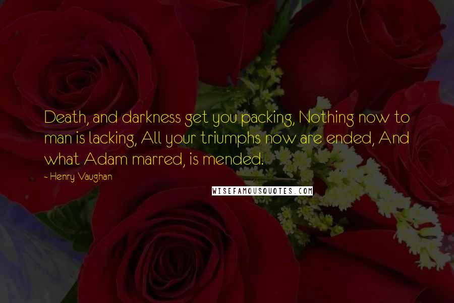 Henry Vaughan Quotes: Death, and darkness get you packing, Nothing now to man is lacking, All your triumphs now are ended, And what Adam marred, is mended.