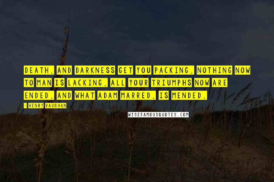 Henry Vaughan Quotes: Death, and darkness get you packing, Nothing now to man is lacking, All your triumphs now are ended, And what Adam marred, is mended.