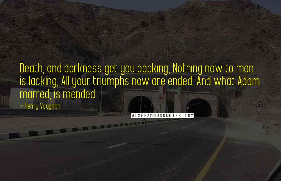 Henry Vaughan Quotes: Death, and darkness get you packing, Nothing now to man is lacking, All your triumphs now are ended, And what Adam marred, is mended.