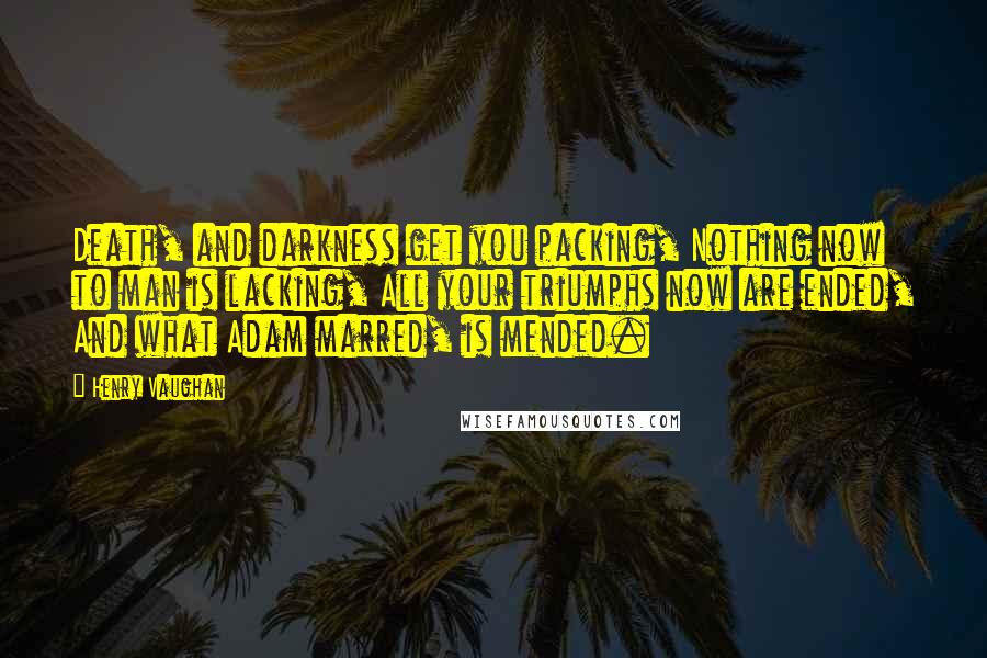 Henry Vaughan Quotes: Death, and darkness get you packing, Nothing now to man is lacking, All your triumphs now are ended, And what Adam marred, is mended.