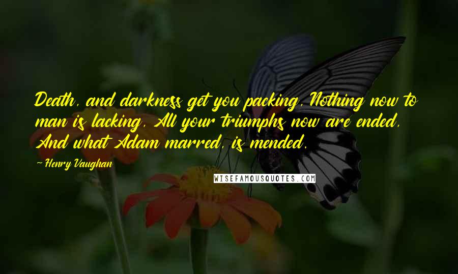 Henry Vaughan Quotes: Death, and darkness get you packing, Nothing now to man is lacking, All your triumphs now are ended, And what Adam marred, is mended.