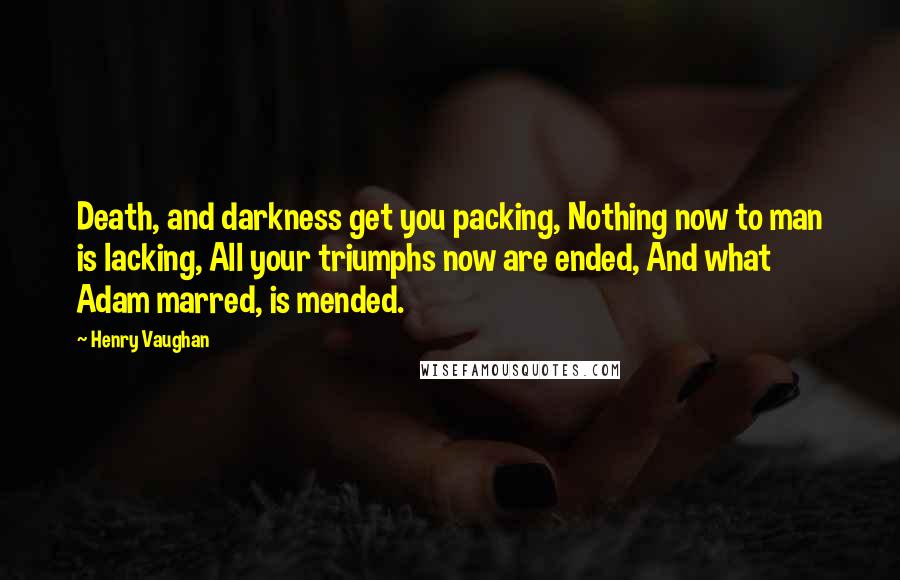 Henry Vaughan Quotes: Death, and darkness get you packing, Nothing now to man is lacking, All your triumphs now are ended, And what Adam marred, is mended.