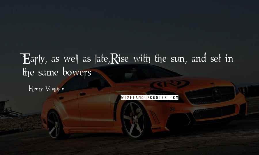 Henry Vaughan Quotes: Early, as well as late,Rise with the sun, and set in the same bowers