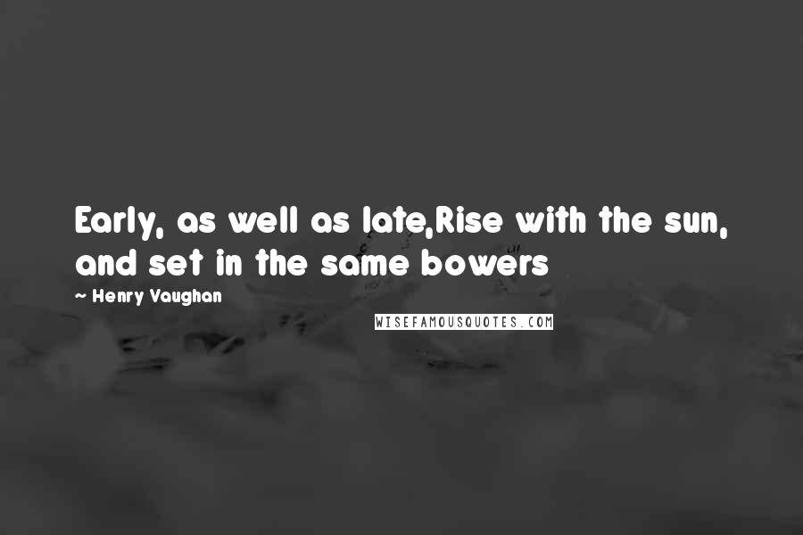 Henry Vaughan Quotes: Early, as well as late,Rise with the sun, and set in the same bowers