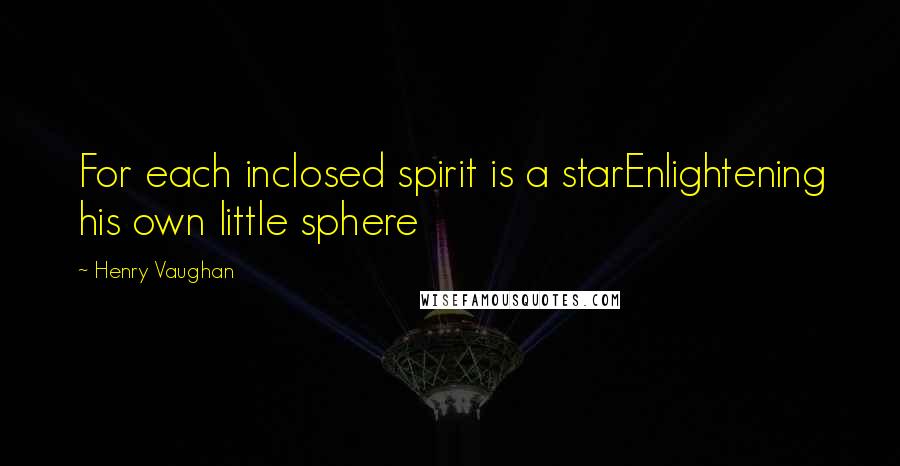 Henry Vaughan Quotes: For each inclosed spirit is a starEnlightening his own little sphere