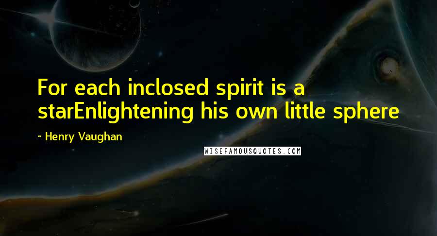 Henry Vaughan Quotes: For each inclosed spirit is a starEnlightening his own little sphere