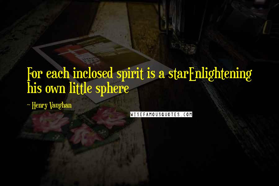 Henry Vaughan Quotes: For each inclosed spirit is a starEnlightening his own little sphere