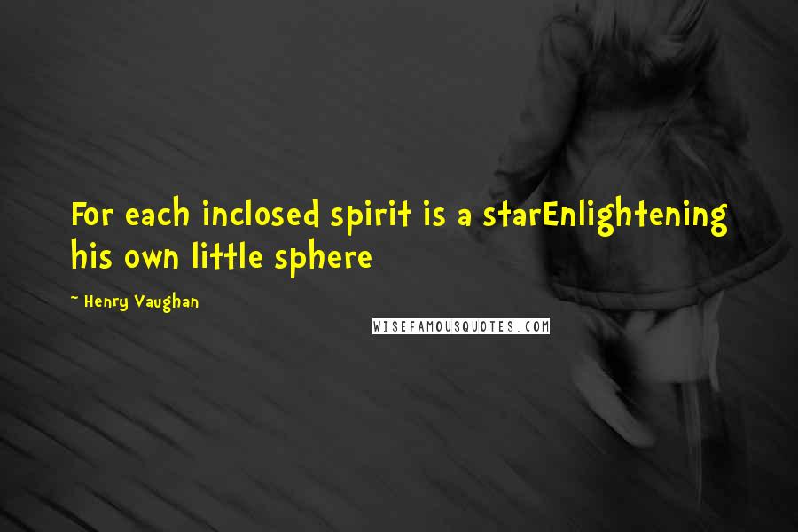 Henry Vaughan Quotes: For each inclosed spirit is a starEnlightening his own little sphere