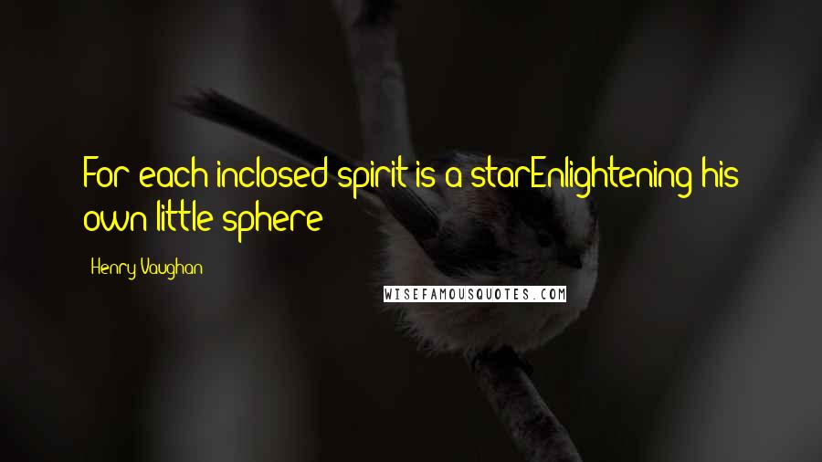 Henry Vaughan Quotes: For each inclosed spirit is a starEnlightening his own little sphere