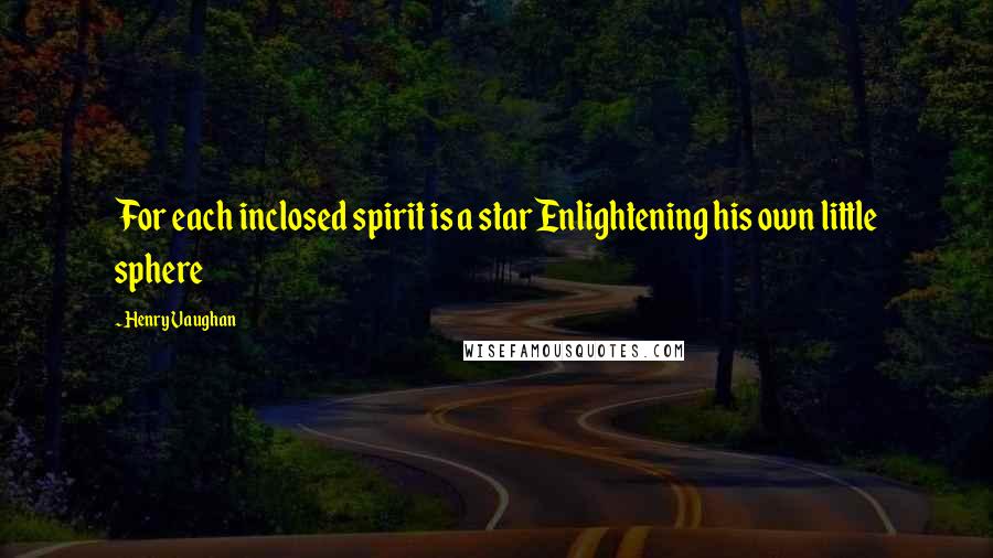 Henry Vaughan Quotes: For each inclosed spirit is a starEnlightening his own little sphere