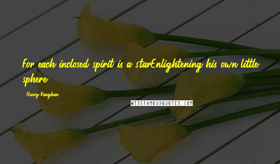 Henry Vaughan Quotes: For each inclosed spirit is a starEnlightening his own little sphere