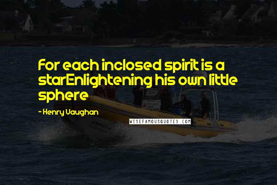 Henry Vaughan Quotes: For each inclosed spirit is a starEnlightening his own little sphere