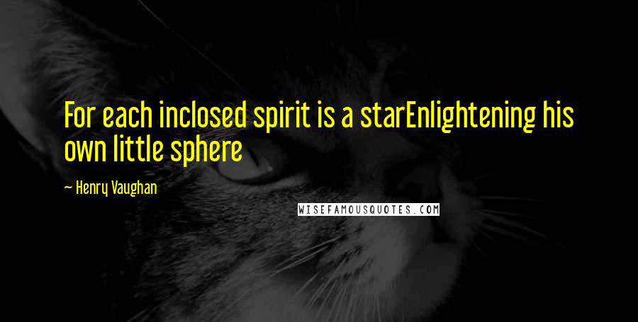 Henry Vaughan Quotes: For each inclosed spirit is a starEnlightening his own little sphere
