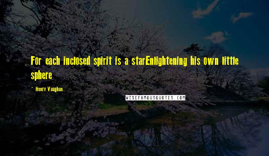 Henry Vaughan Quotes: For each inclosed spirit is a starEnlightening his own little sphere