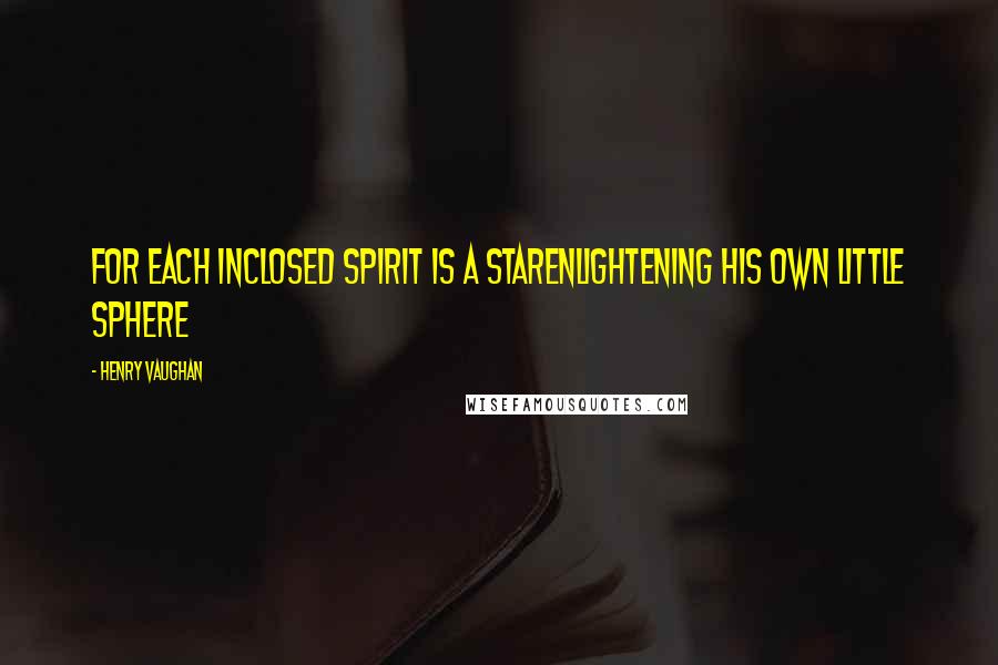 Henry Vaughan Quotes: For each inclosed spirit is a starEnlightening his own little sphere