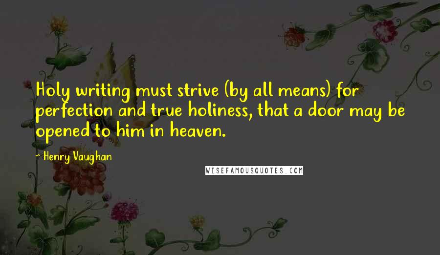 Henry Vaughan Quotes: Holy writing must strive (by all means) for perfection and true holiness, that a door may be opened to him in heaven.