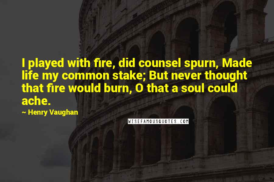 Henry Vaughan Quotes: I played with fire, did counsel spurn, Made life my common stake; But never thought that fire would burn, O that a soul could ache.