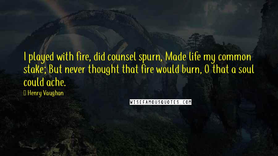 Henry Vaughan Quotes: I played with fire, did counsel spurn, Made life my common stake; But never thought that fire would burn, O that a soul could ache.