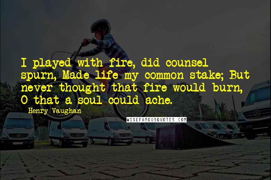 Henry Vaughan Quotes: I played with fire, did counsel spurn, Made life my common stake; But never thought that fire would burn, O that a soul could ache.