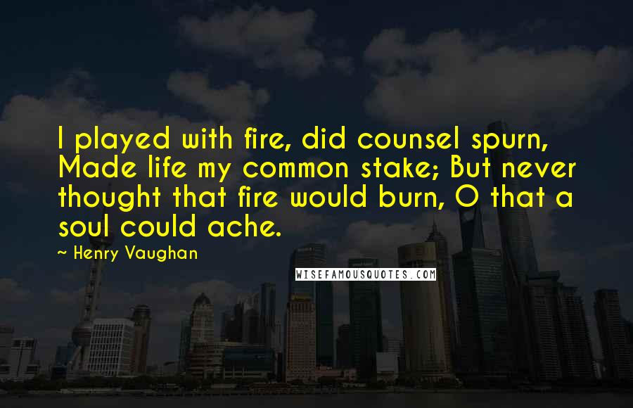 Henry Vaughan Quotes: I played with fire, did counsel spurn, Made life my common stake; But never thought that fire would burn, O that a soul could ache.