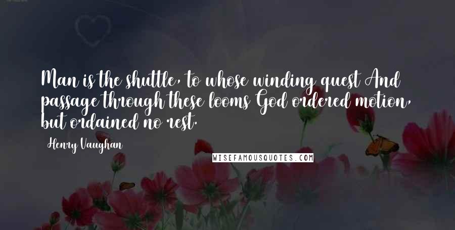 Henry Vaughan Quotes: Man is the shuttle, to whose winding quest And passage through these looms God ordered motion, but ordained no rest.