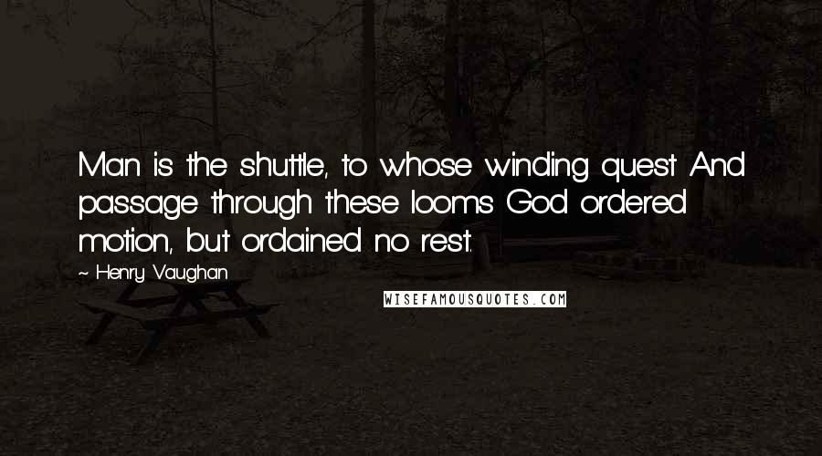 Henry Vaughan Quotes: Man is the shuttle, to whose winding quest And passage through these looms God ordered motion, but ordained no rest.