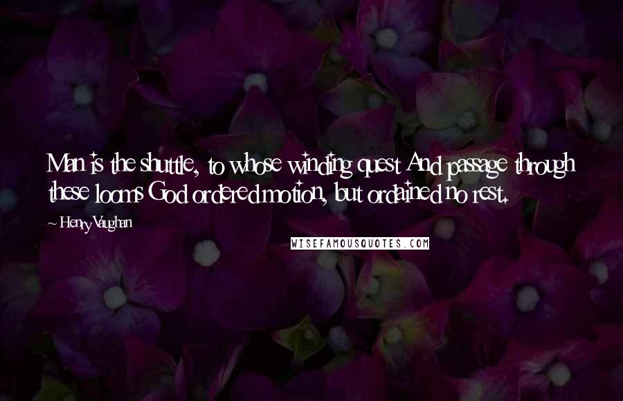 Henry Vaughan Quotes: Man is the shuttle, to whose winding quest And passage through these looms God ordered motion, but ordained no rest.