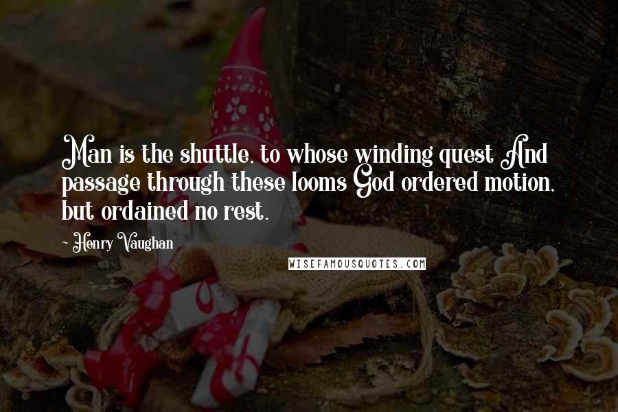 Henry Vaughan Quotes: Man is the shuttle, to whose winding quest And passage through these looms God ordered motion, but ordained no rest.