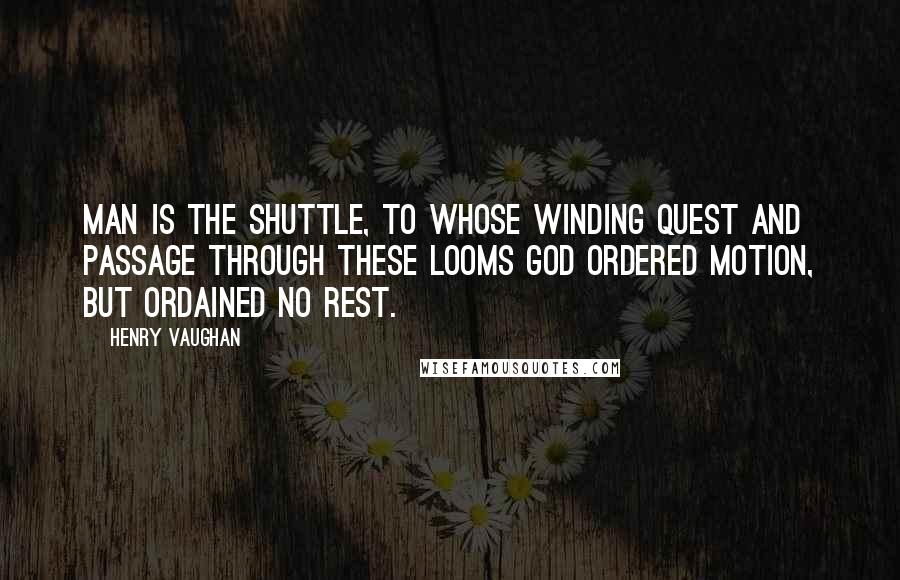 Henry Vaughan Quotes: Man is the shuttle, to whose winding quest And passage through these looms God ordered motion, but ordained no rest.