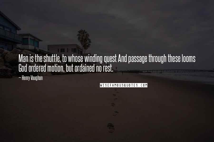 Henry Vaughan Quotes: Man is the shuttle, to whose winding quest And passage through these looms God ordered motion, but ordained no rest.