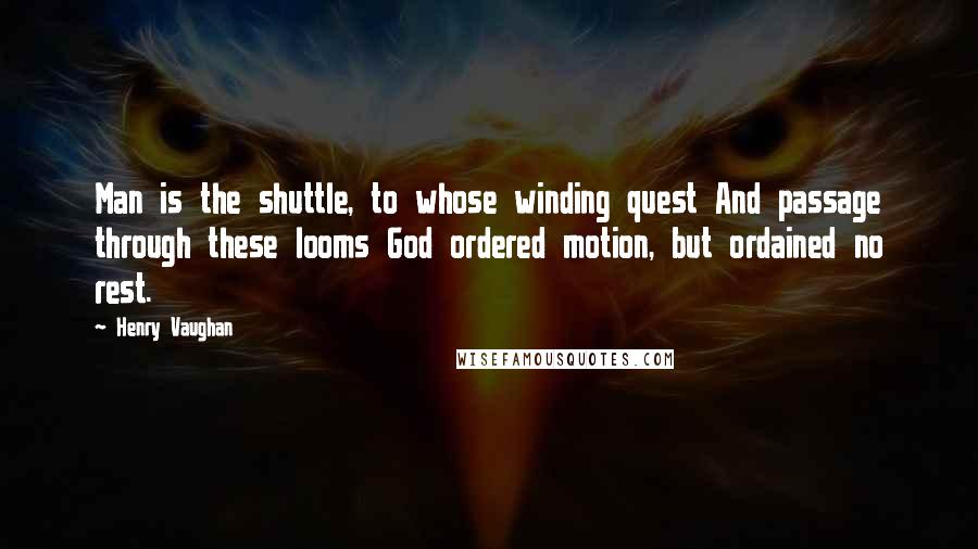 Henry Vaughan Quotes: Man is the shuttle, to whose winding quest And passage through these looms God ordered motion, but ordained no rest.