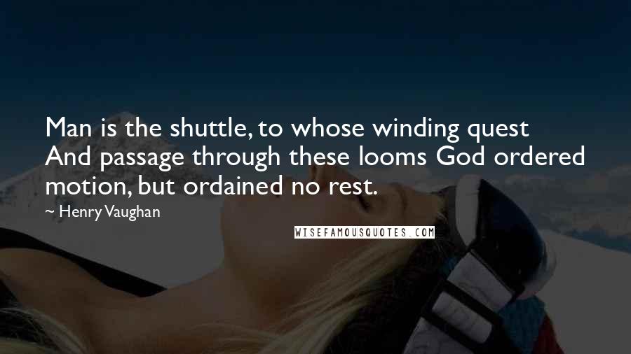 Henry Vaughan Quotes: Man is the shuttle, to whose winding quest And passage through these looms God ordered motion, but ordained no rest.