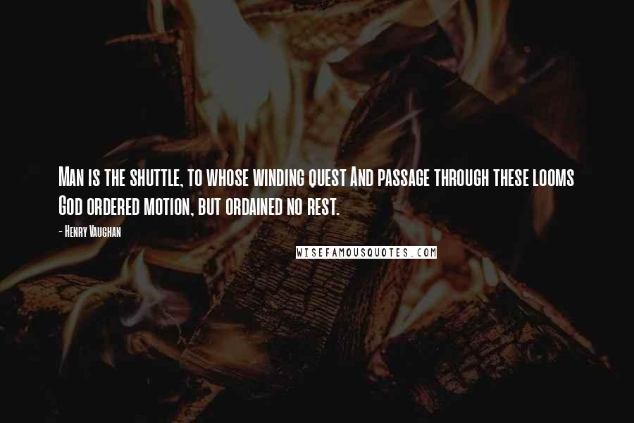 Henry Vaughan Quotes: Man is the shuttle, to whose winding quest And passage through these looms God ordered motion, but ordained no rest.