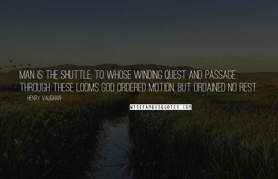 Henry Vaughan Quotes: Man is the shuttle, to whose winding quest And passage through these looms God ordered motion, but ordained no rest.