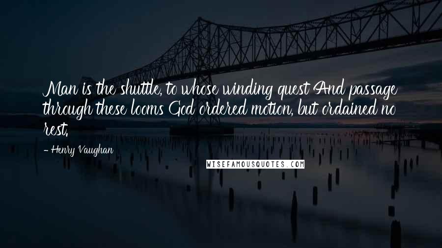 Henry Vaughan Quotes: Man is the shuttle, to whose winding quest And passage through these looms God ordered motion, but ordained no rest.