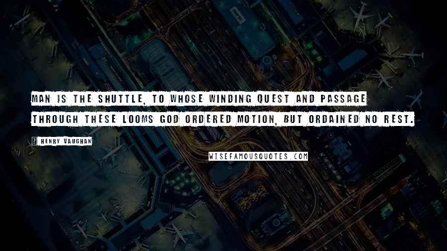 Henry Vaughan Quotes: Man is the shuttle, to whose winding quest And passage through these looms God ordered motion, but ordained no rest.