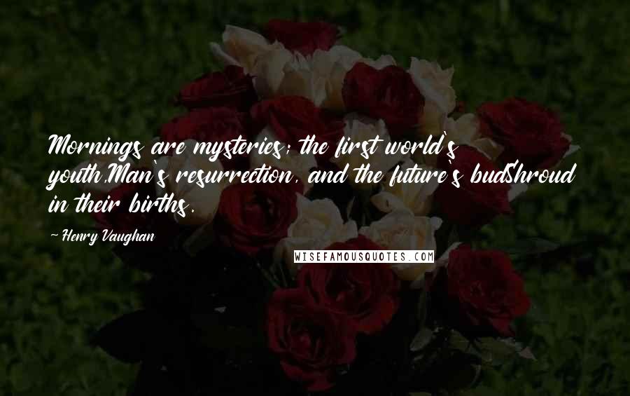 Henry Vaughan Quotes: Mornings are mysteries; the first world's youth,Man's resurrection, and the future's budShroud in their births.