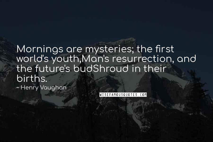 Henry Vaughan Quotes: Mornings are mysteries; the first world's youth,Man's resurrection, and the future's budShroud in their births.