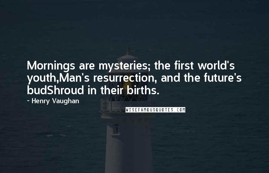 Henry Vaughan Quotes: Mornings are mysteries; the first world's youth,Man's resurrection, and the future's budShroud in their births.