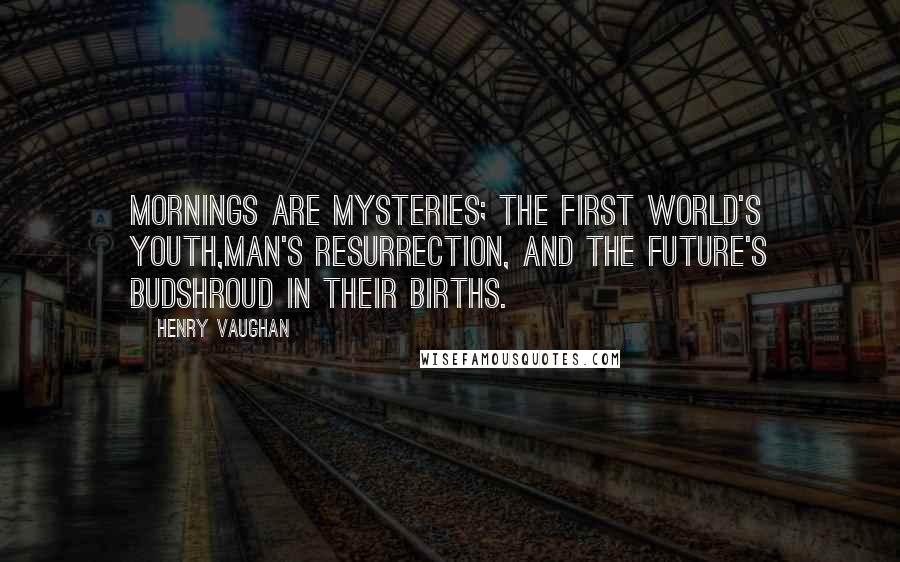 Henry Vaughan Quotes: Mornings are mysteries; the first world's youth,Man's resurrection, and the future's budShroud in their births.