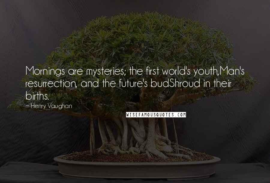 Henry Vaughan Quotes: Mornings are mysteries; the first world's youth,Man's resurrection, and the future's budShroud in their births.