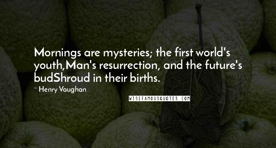 Henry Vaughan Quotes: Mornings are mysteries; the first world's youth,Man's resurrection, and the future's budShroud in their births.