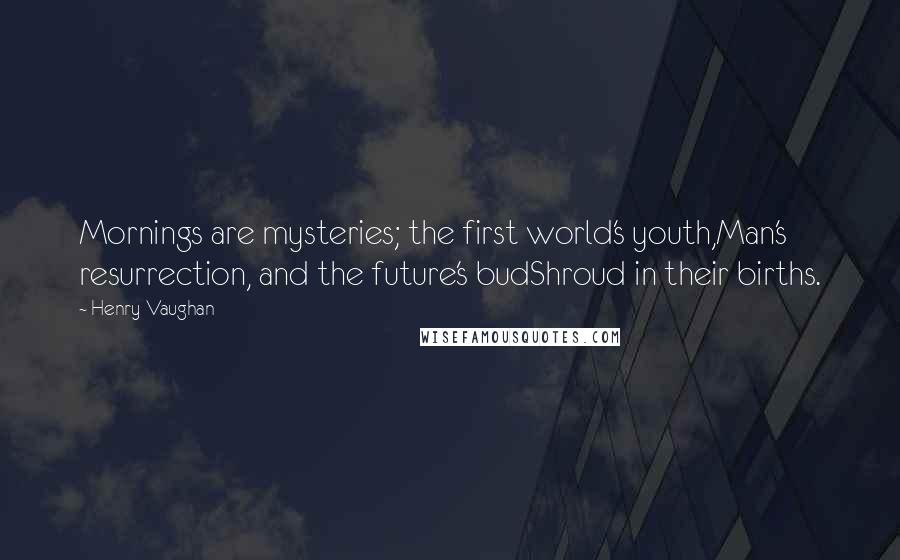 Henry Vaughan Quotes: Mornings are mysteries; the first world's youth,Man's resurrection, and the future's budShroud in their births.